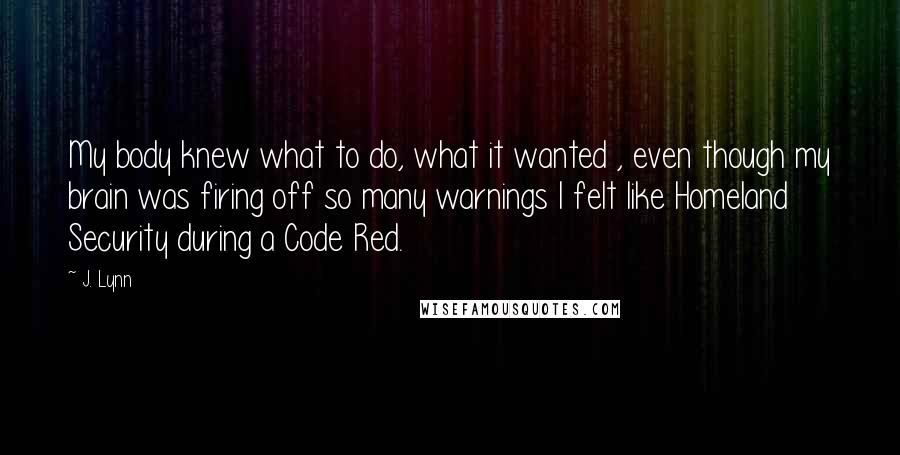 J. Lynn Quotes: My body knew what to do, what it wanted , even though my brain was firing off so many warnings I felt like Homeland Security during a Code Red.