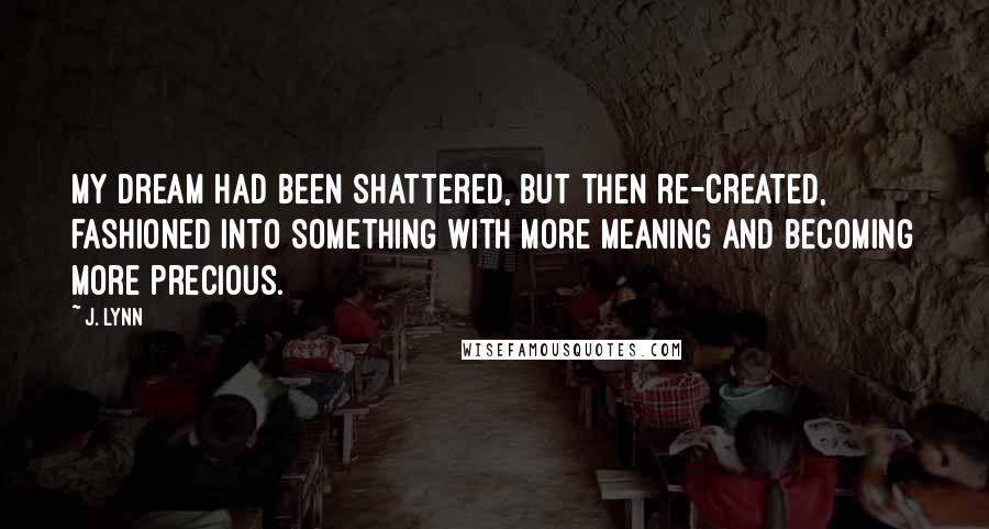 J. Lynn Quotes: My dream had been shattered, but then re-created, fashioned into something with more meaning and becoming more precious.