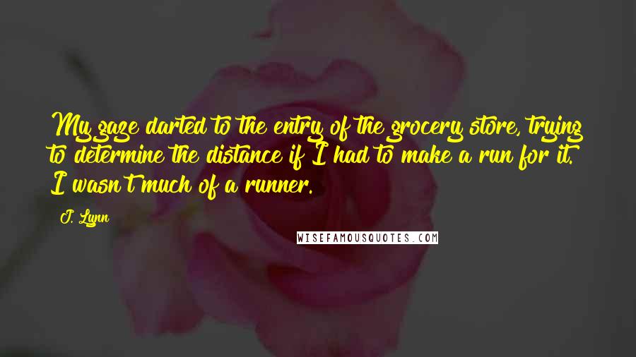 J. Lynn Quotes: My gaze darted to the entry of the grocery store, trying to determine the distance if I had to make a run for it. I wasn't much of a runner.