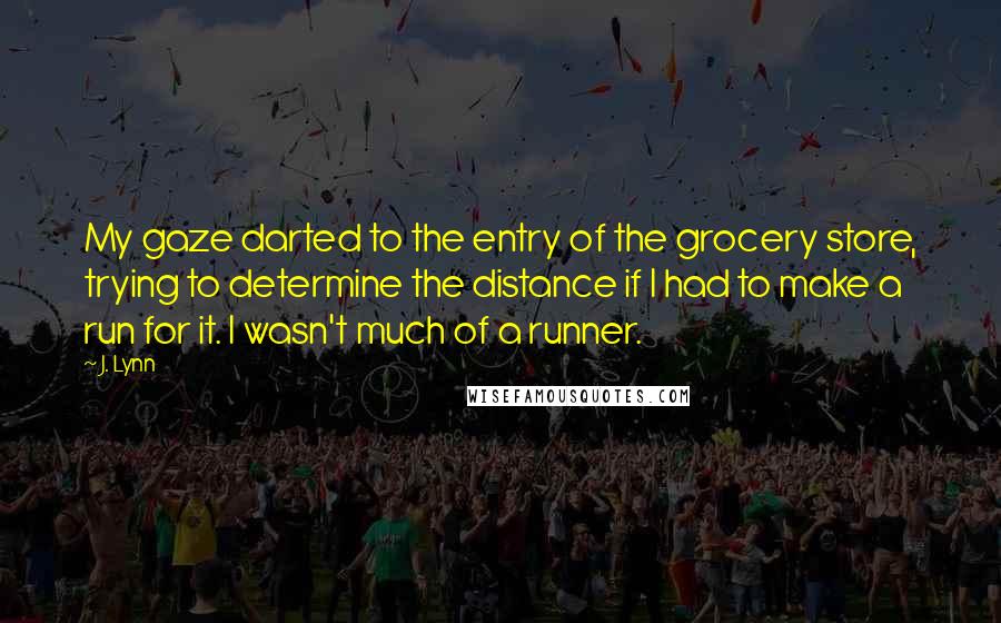 J. Lynn Quotes: My gaze darted to the entry of the grocery store, trying to determine the distance if I had to make a run for it. I wasn't much of a runner.