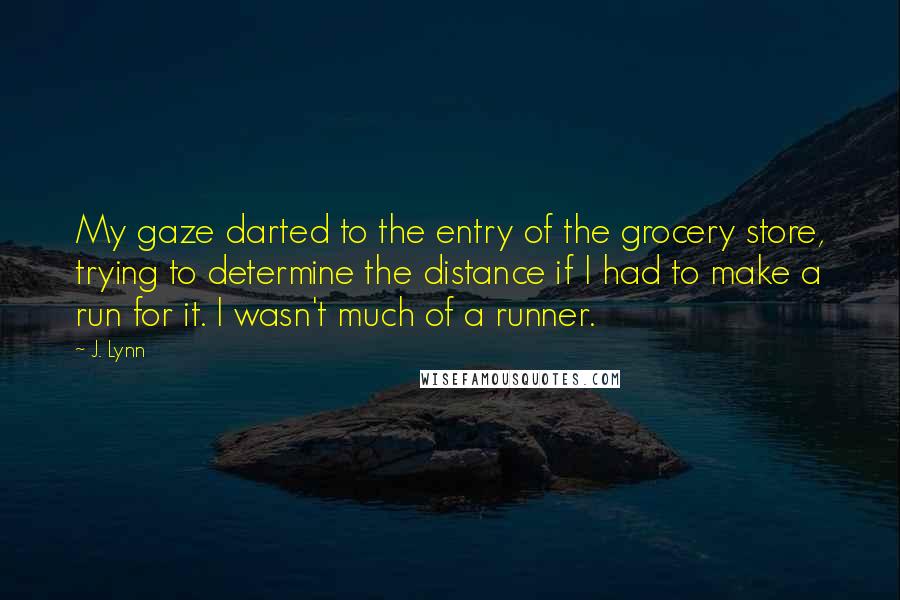 J. Lynn Quotes: My gaze darted to the entry of the grocery store, trying to determine the distance if I had to make a run for it. I wasn't much of a runner.