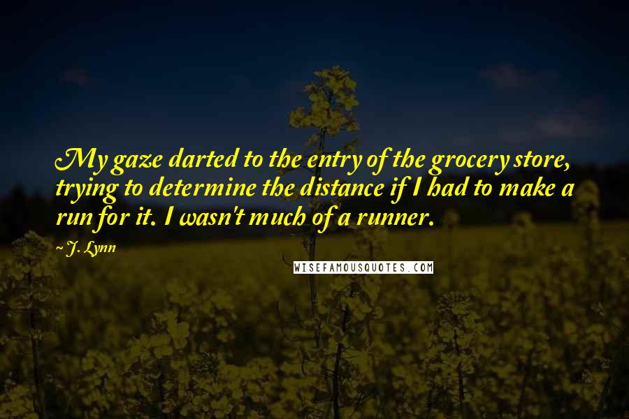 J. Lynn Quotes: My gaze darted to the entry of the grocery store, trying to determine the distance if I had to make a run for it. I wasn't much of a runner.