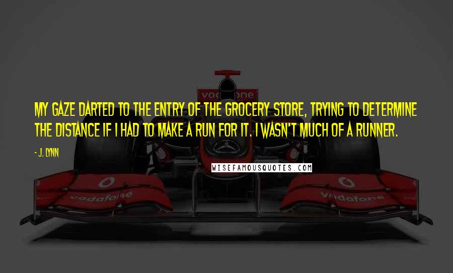 J. Lynn Quotes: My gaze darted to the entry of the grocery store, trying to determine the distance if I had to make a run for it. I wasn't much of a runner.