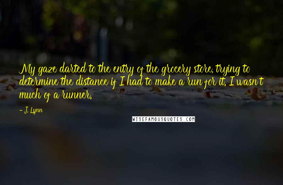 J. Lynn Quotes: My gaze darted to the entry of the grocery store, trying to determine the distance if I had to make a run for it. I wasn't much of a runner.