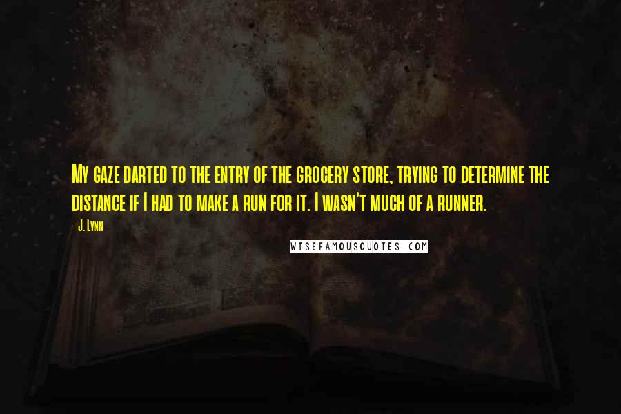 J. Lynn Quotes: My gaze darted to the entry of the grocery store, trying to determine the distance if I had to make a run for it. I wasn't much of a runner.