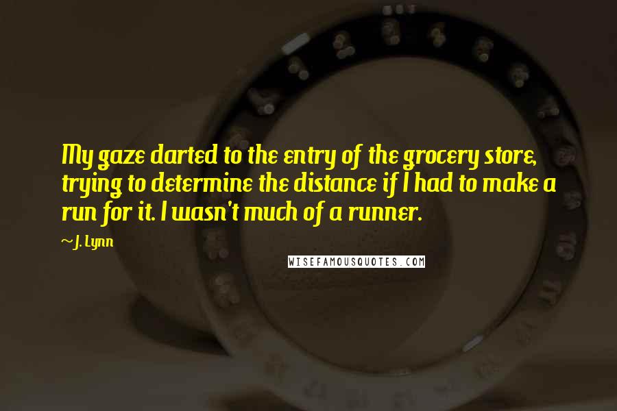 J. Lynn Quotes: My gaze darted to the entry of the grocery store, trying to determine the distance if I had to make a run for it. I wasn't much of a runner.