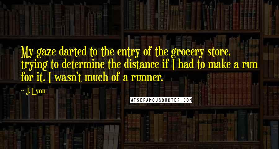 J. Lynn Quotes: My gaze darted to the entry of the grocery store, trying to determine the distance if I had to make a run for it. I wasn't much of a runner.