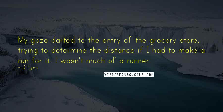 J. Lynn Quotes: My gaze darted to the entry of the grocery store, trying to determine the distance if I had to make a run for it. I wasn't much of a runner.