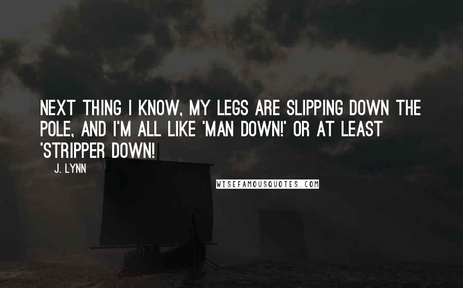 J. Lynn Quotes: Next thing I know, my legs are slipping down the pole, and I'm all like 'Man down!' or at least 'Stripper down!