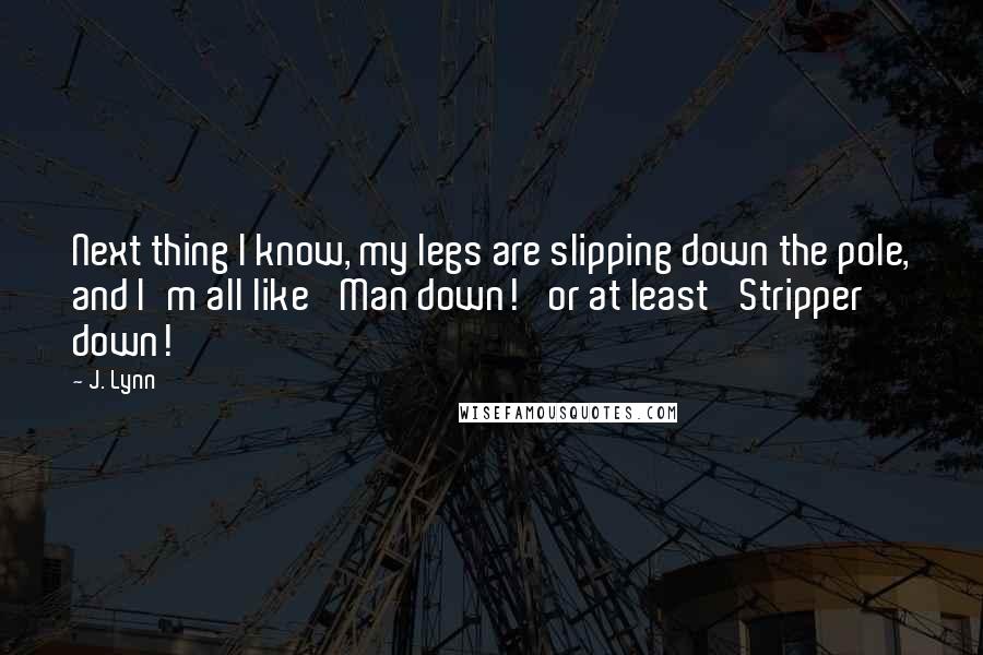 J. Lynn Quotes: Next thing I know, my legs are slipping down the pole, and I'm all like 'Man down!' or at least 'Stripper down!