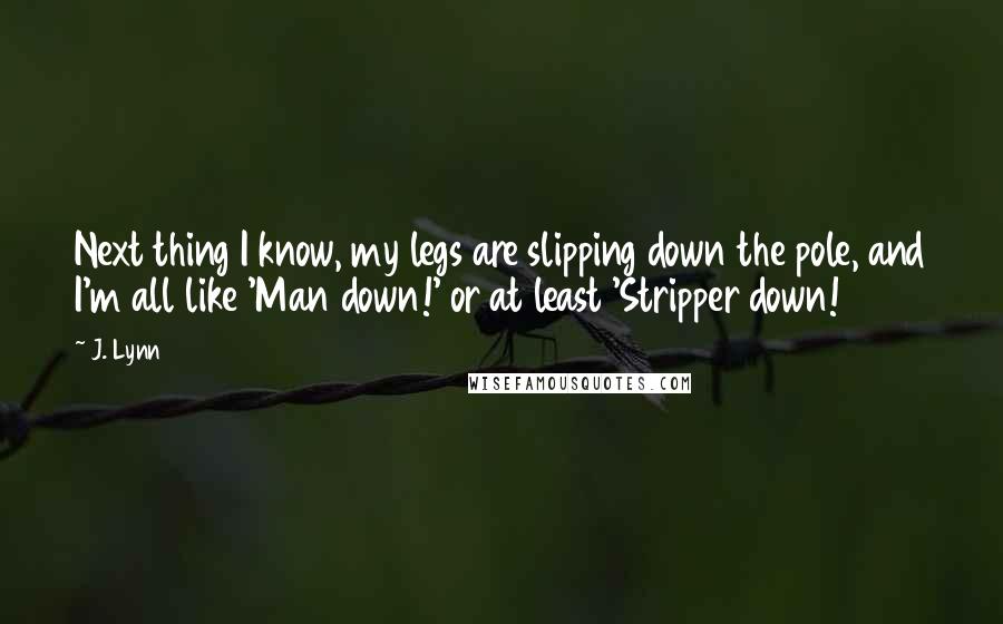 J. Lynn Quotes: Next thing I know, my legs are slipping down the pole, and I'm all like 'Man down!' or at least 'Stripper down!