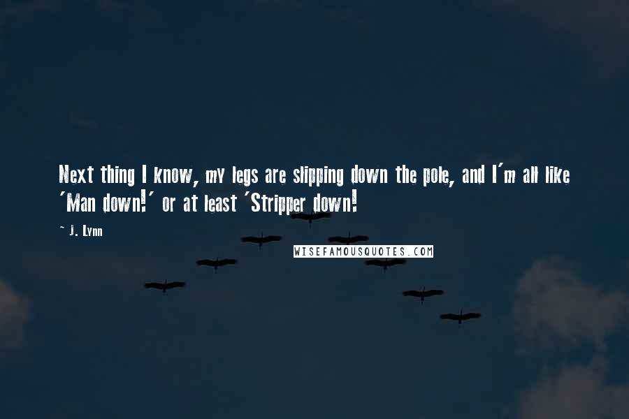 J. Lynn Quotes: Next thing I know, my legs are slipping down the pole, and I'm all like 'Man down!' or at least 'Stripper down!