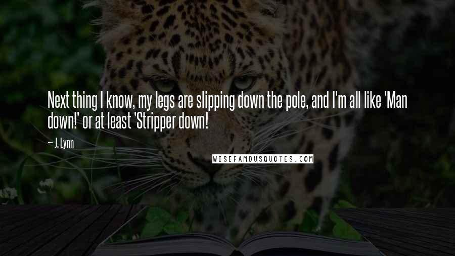 J. Lynn Quotes: Next thing I know, my legs are slipping down the pole, and I'm all like 'Man down!' or at least 'Stripper down!