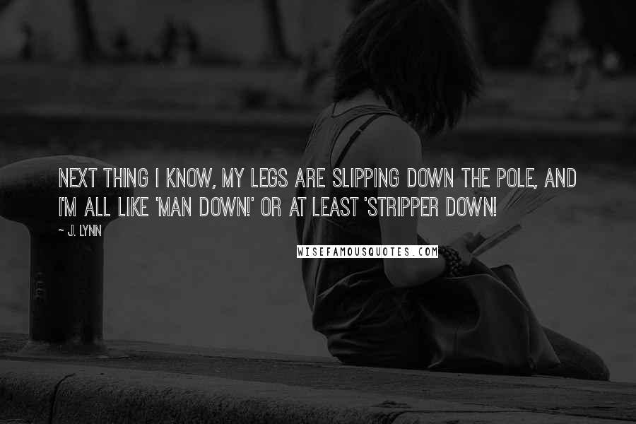 J. Lynn Quotes: Next thing I know, my legs are slipping down the pole, and I'm all like 'Man down!' or at least 'Stripper down!