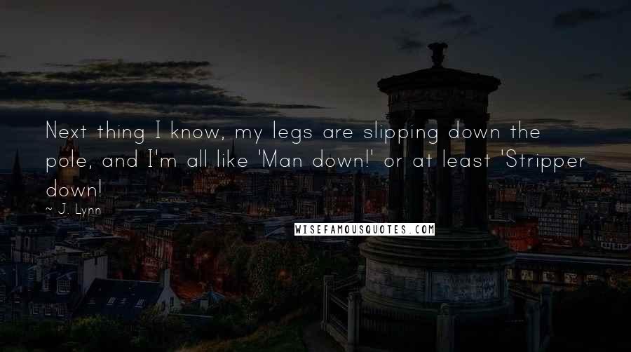 J. Lynn Quotes: Next thing I know, my legs are slipping down the pole, and I'm all like 'Man down!' or at least 'Stripper down!