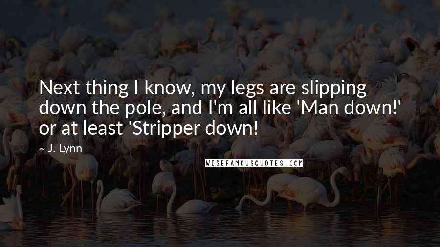 J. Lynn Quotes: Next thing I know, my legs are slipping down the pole, and I'm all like 'Man down!' or at least 'Stripper down!