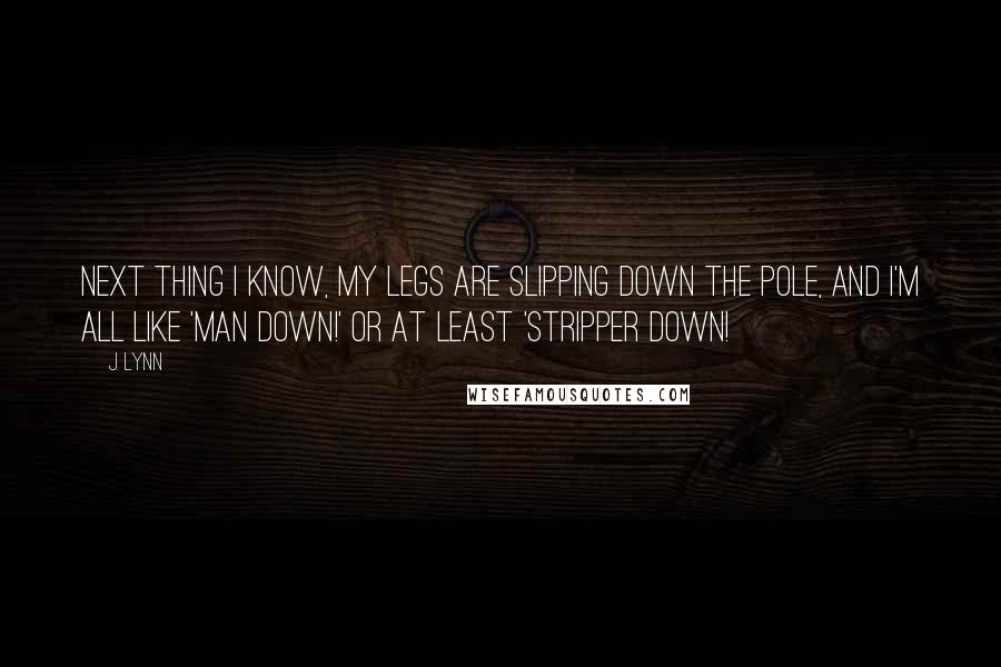 J. Lynn Quotes: Next thing I know, my legs are slipping down the pole, and I'm all like 'Man down!' or at least 'Stripper down!