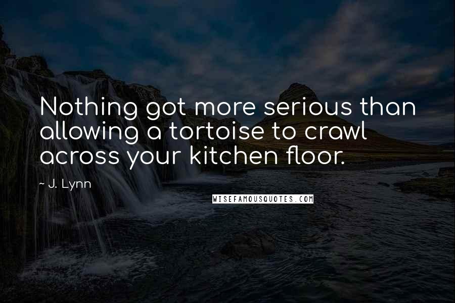 J. Lynn Quotes: Nothing got more serious than allowing a tortoise to crawl across your kitchen floor.