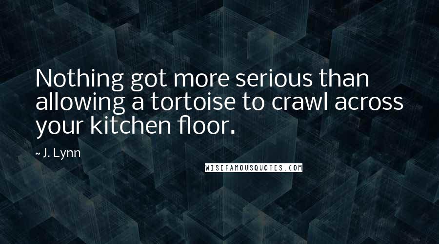 J. Lynn Quotes: Nothing got more serious than allowing a tortoise to crawl across your kitchen floor.