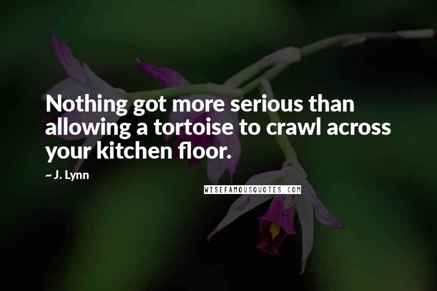 J. Lynn Quotes: Nothing got more serious than allowing a tortoise to crawl across your kitchen floor.