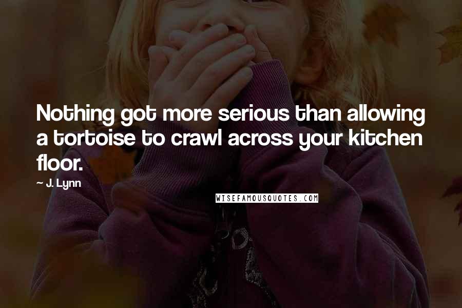 J. Lynn Quotes: Nothing got more serious than allowing a tortoise to crawl across your kitchen floor.