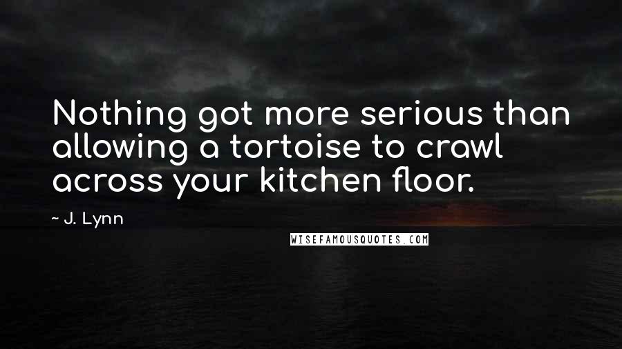 J. Lynn Quotes: Nothing got more serious than allowing a tortoise to crawl across your kitchen floor.