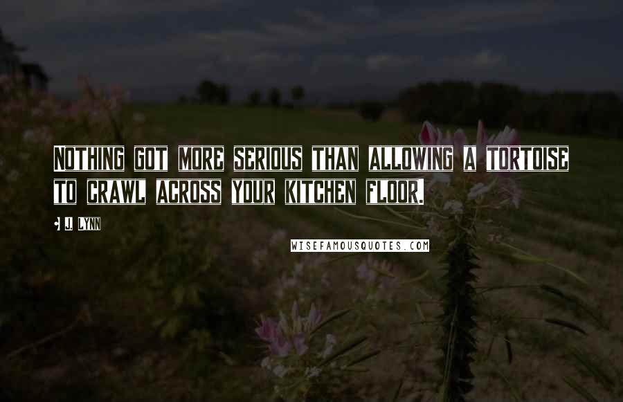 J. Lynn Quotes: Nothing got more serious than allowing a tortoise to crawl across your kitchen floor.