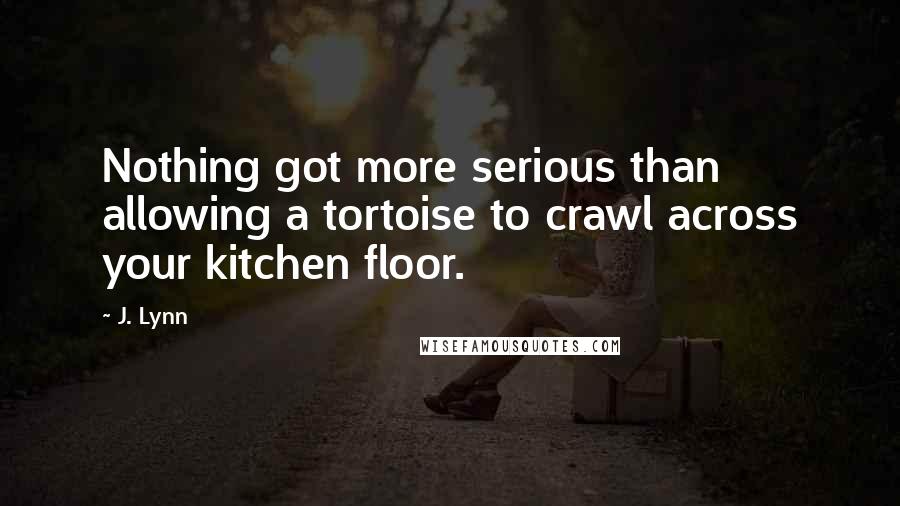 J. Lynn Quotes: Nothing got more serious than allowing a tortoise to crawl across your kitchen floor.