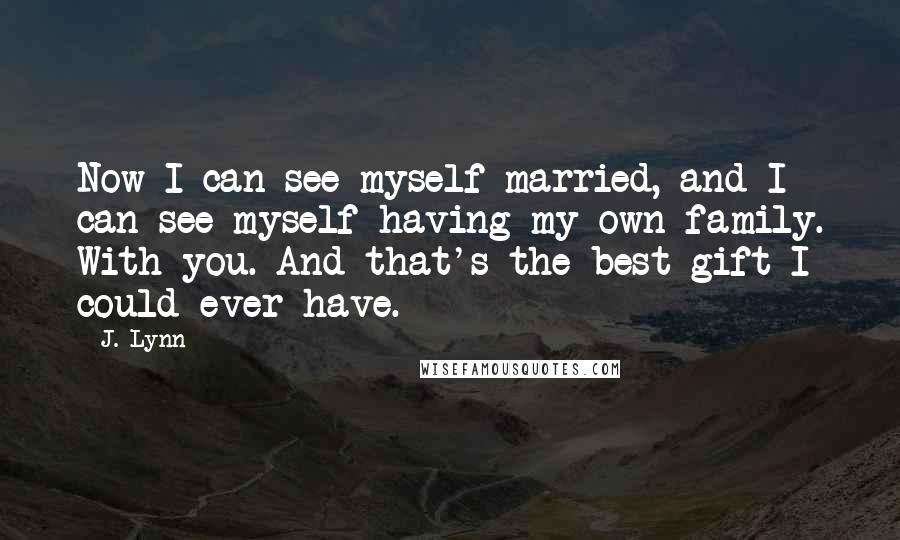 J. Lynn Quotes: Now I can see myself married, and I can see myself having my own family. With you. And that's the best gift I could ever have.