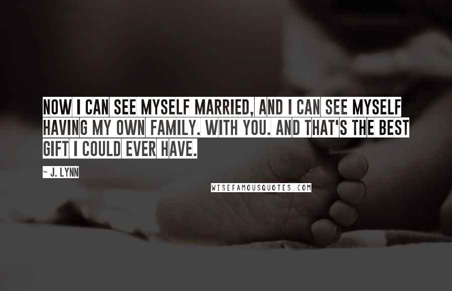 J. Lynn Quotes: Now I can see myself married, and I can see myself having my own family. With you. And that's the best gift I could ever have.