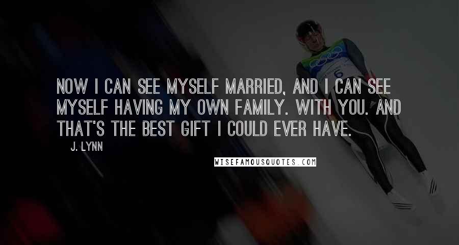 J. Lynn Quotes: Now I can see myself married, and I can see myself having my own family. With you. And that's the best gift I could ever have.