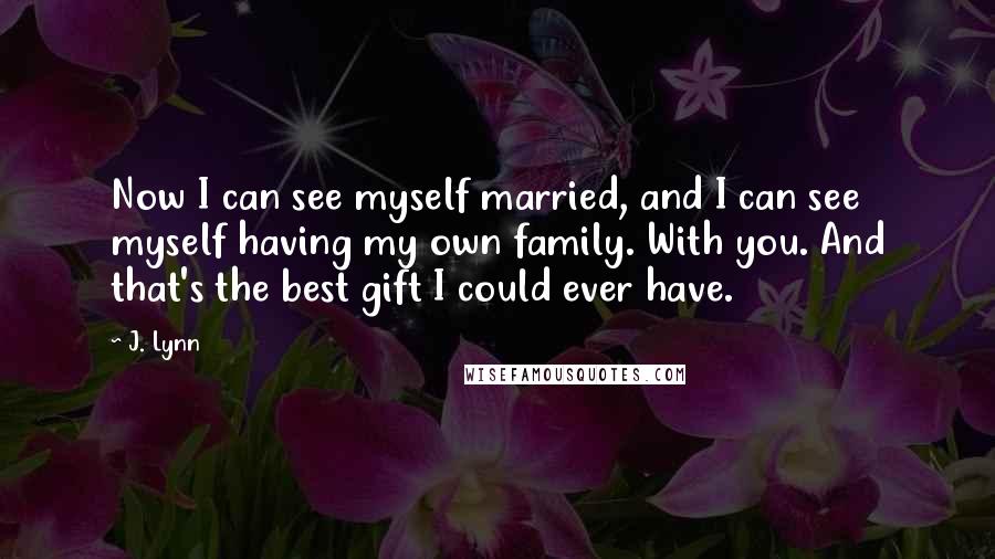 J. Lynn Quotes: Now I can see myself married, and I can see myself having my own family. With you. And that's the best gift I could ever have.