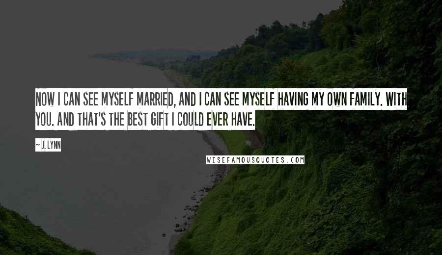 J. Lynn Quotes: Now I can see myself married, and I can see myself having my own family. With you. And that's the best gift I could ever have.