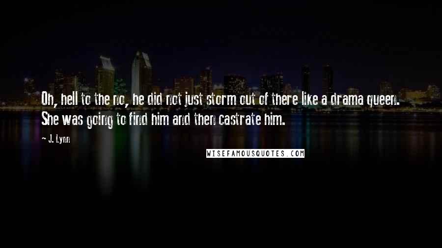 J. Lynn Quotes: Oh, hell to the no, he did not just storm out of there like a drama queen. She was going to find him and then castrate him.