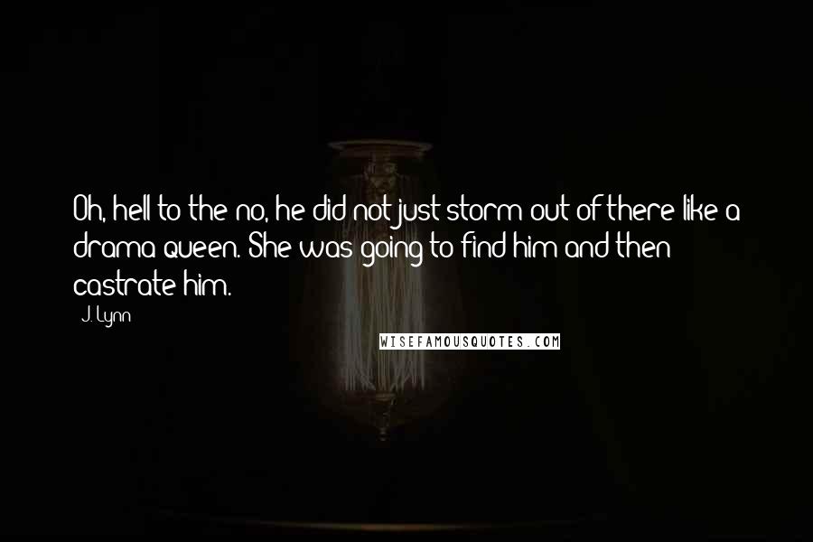 J. Lynn Quotes: Oh, hell to the no, he did not just storm out of there like a drama queen. She was going to find him and then castrate him.
