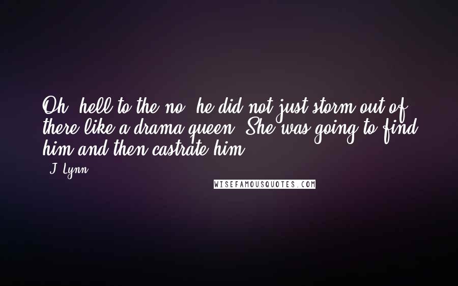 J. Lynn Quotes: Oh, hell to the no, he did not just storm out of there like a drama queen. She was going to find him and then castrate him.