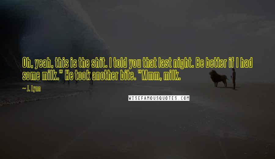 J. Lynn Quotes: Oh, yeah, this is the shit. I told you that last night. Be better if I had some milk." He took another bite. "Mmm, milk.