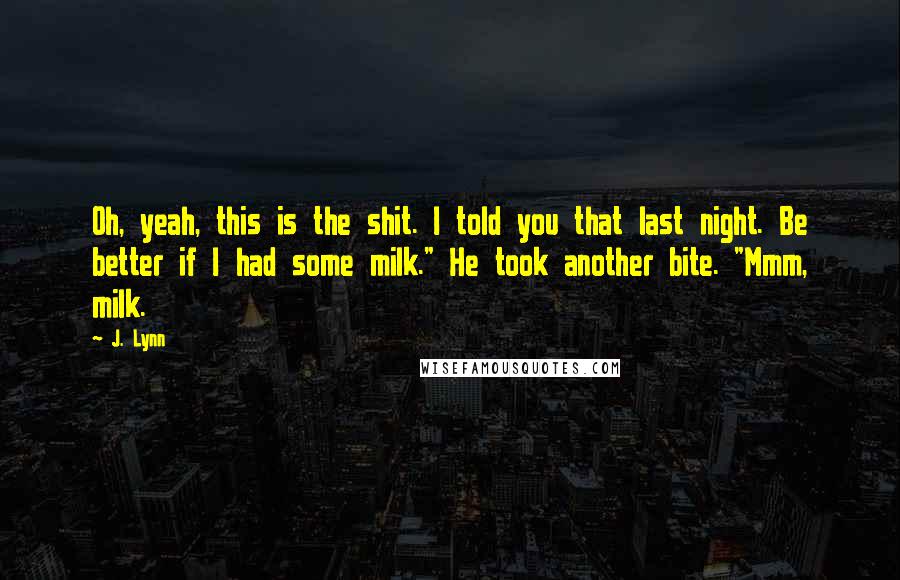 J. Lynn Quotes: Oh, yeah, this is the shit. I told you that last night. Be better if I had some milk." He took another bite. "Mmm, milk.