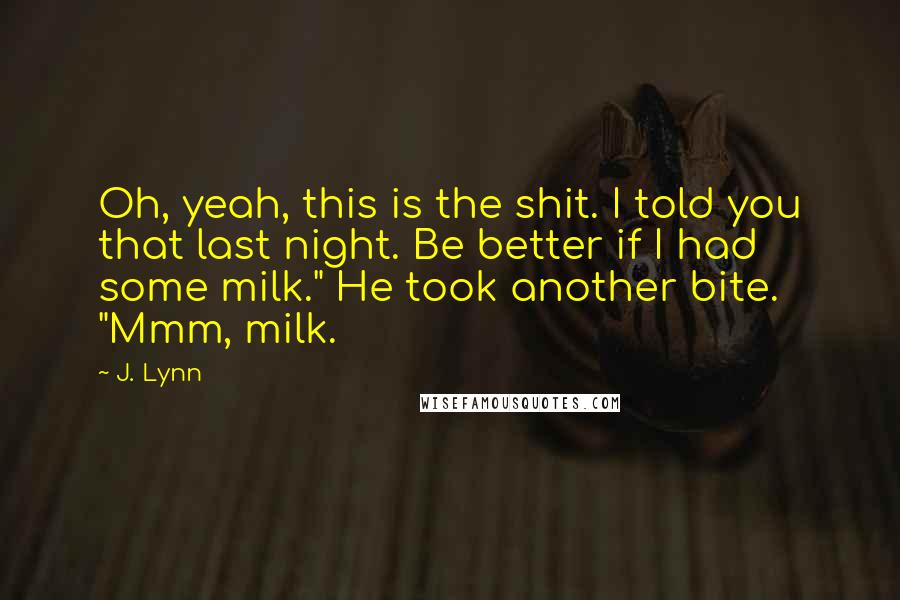 J. Lynn Quotes: Oh, yeah, this is the shit. I told you that last night. Be better if I had some milk." He took another bite. "Mmm, milk.