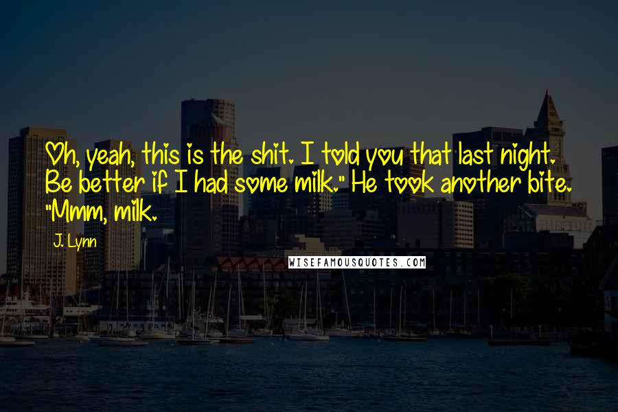 J. Lynn Quotes: Oh, yeah, this is the shit. I told you that last night. Be better if I had some milk." He took another bite. "Mmm, milk.