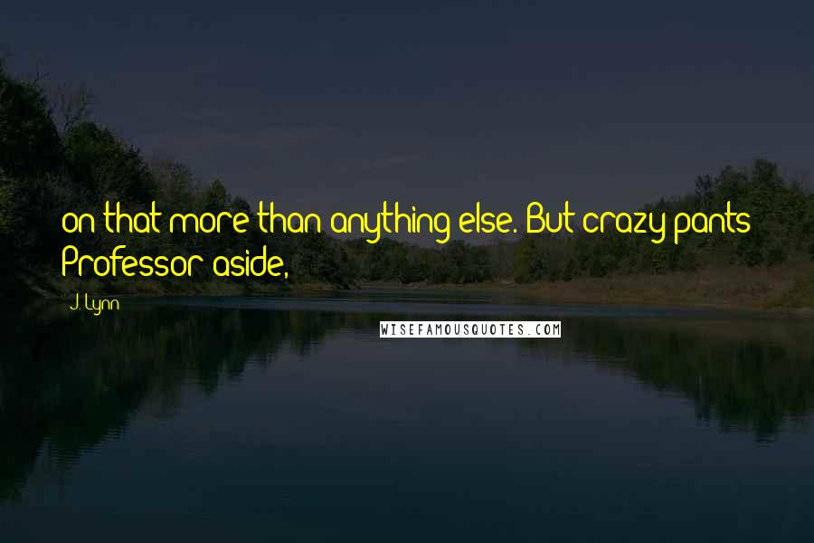 J. Lynn Quotes: on that more than anything else. But crazy pants Professor aside,