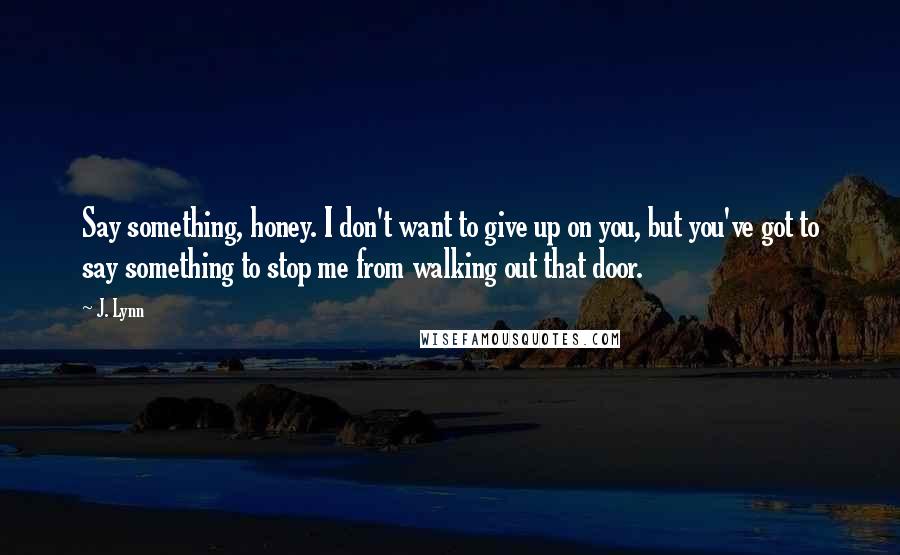 J. Lynn Quotes: Say something, honey. I don't want to give up on you, but you've got to say something to stop me from walking out that door.