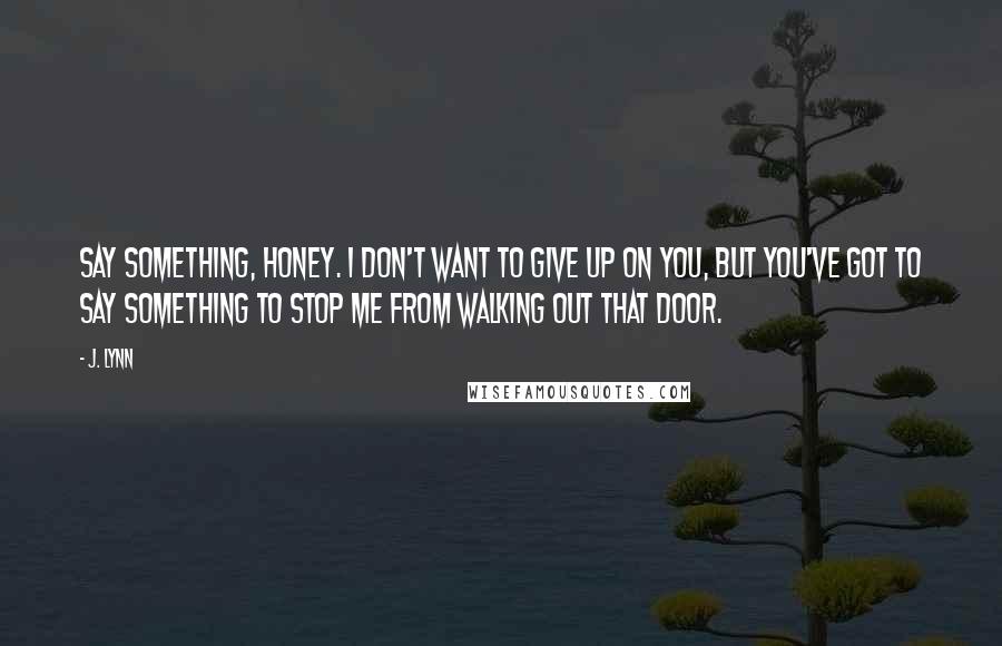 J. Lynn Quotes: Say something, honey. I don't want to give up on you, but you've got to say something to stop me from walking out that door.