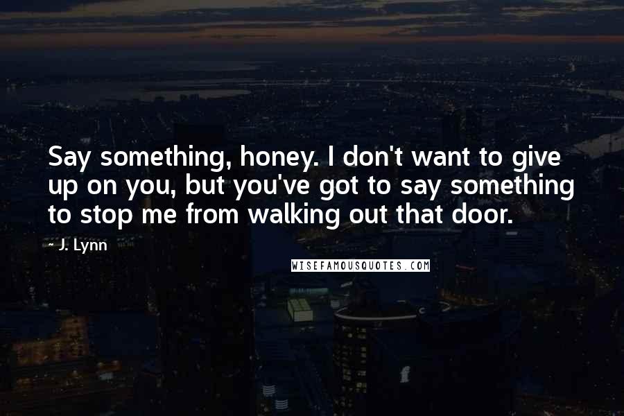 J. Lynn Quotes: Say something, honey. I don't want to give up on you, but you've got to say something to stop me from walking out that door.