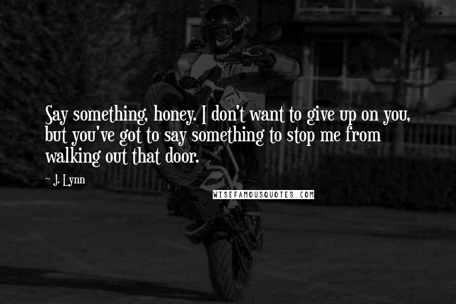 J. Lynn Quotes: Say something, honey. I don't want to give up on you, but you've got to say something to stop me from walking out that door.