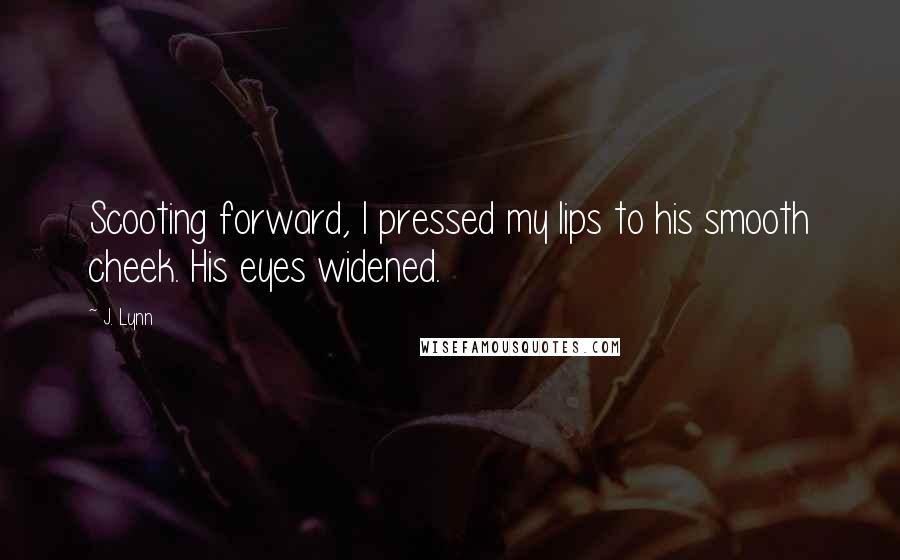 J. Lynn Quotes: Scooting forward, I pressed my lips to his smooth cheek. His eyes widened.