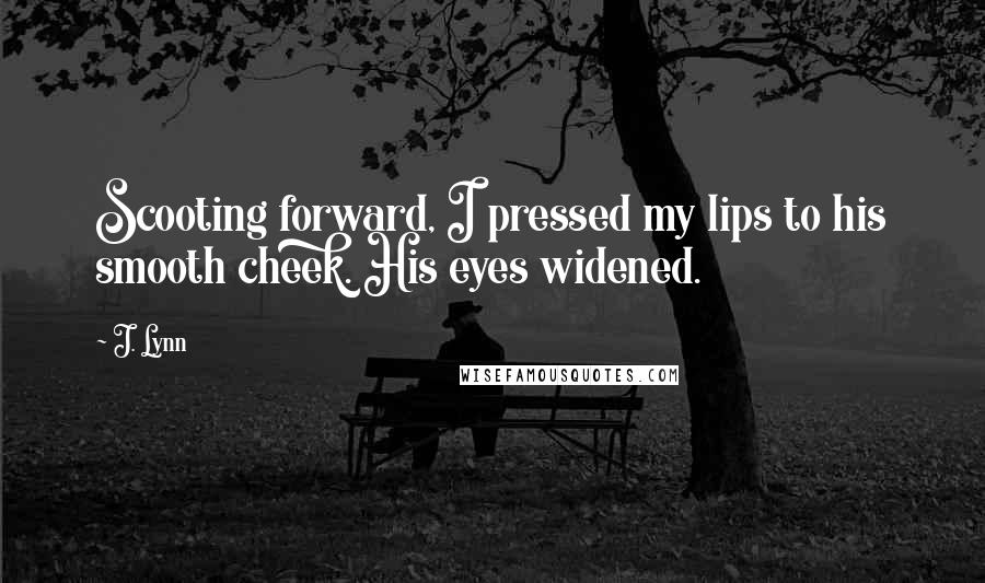 J. Lynn Quotes: Scooting forward, I pressed my lips to his smooth cheek. His eyes widened.