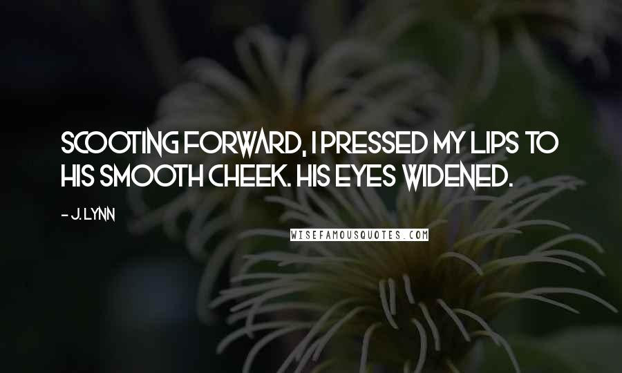 J. Lynn Quotes: Scooting forward, I pressed my lips to his smooth cheek. His eyes widened.