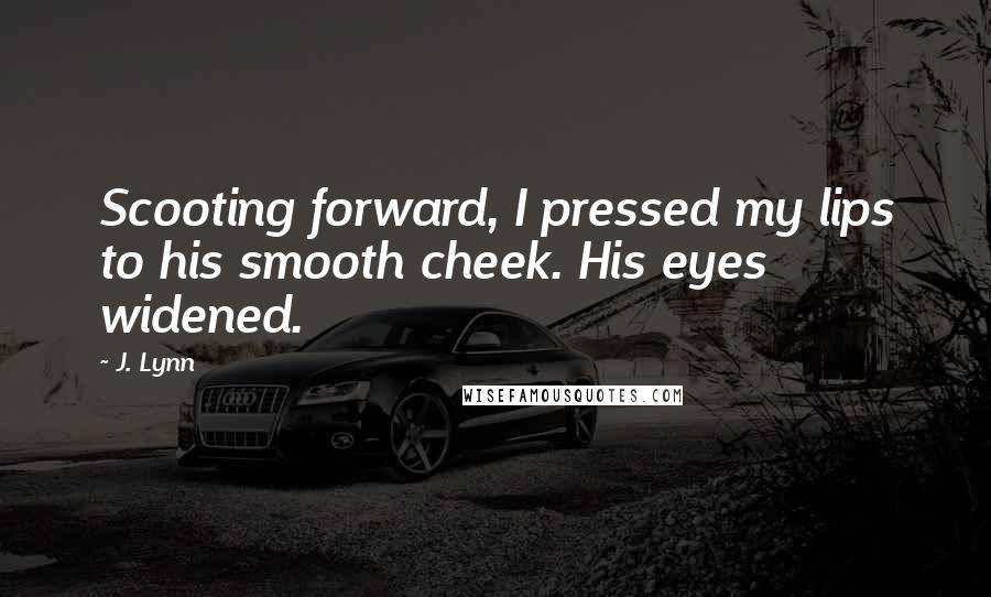 J. Lynn Quotes: Scooting forward, I pressed my lips to his smooth cheek. His eyes widened.