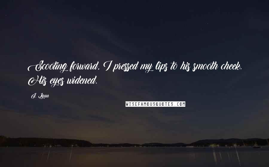 J. Lynn Quotes: Scooting forward, I pressed my lips to his smooth cheek. His eyes widened.